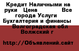 Кредит Наличными на руки › Цена ­ 50 000 - Все города Услуги » Бухгалтерия и финансы   . Волгоградская обл.,Волжский г.
